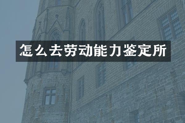 怎么去劳动能力鉴定所