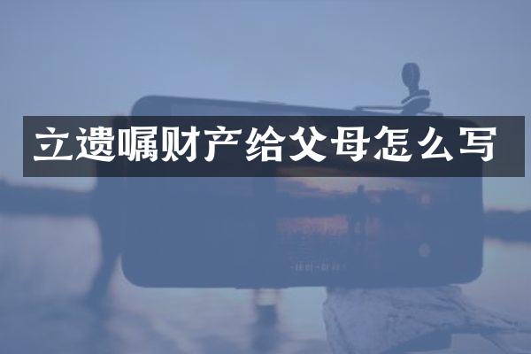 立遗嘱财产给父母怎么写