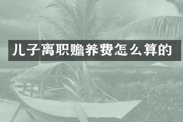儿子离职赡养费怎么算的