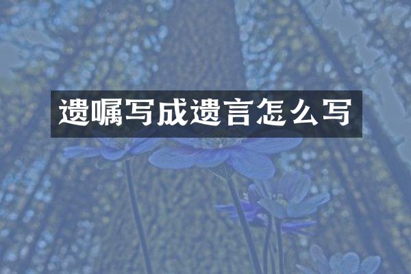 遗嘱写成遗言怎么写