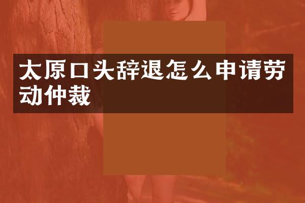 太原口头辞退怎么申请劳动仲裁