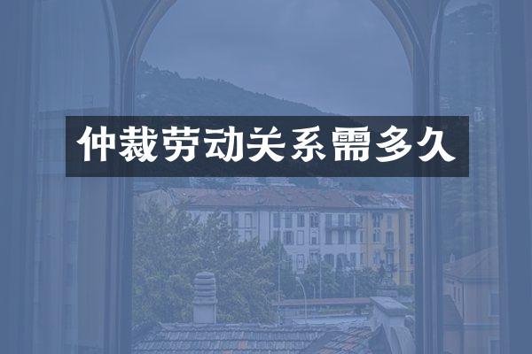 仲裁劳动关系需多久