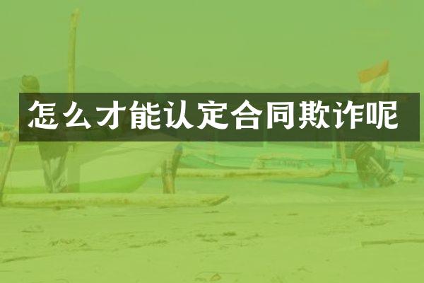 怎么才能认定合同欺诈呢