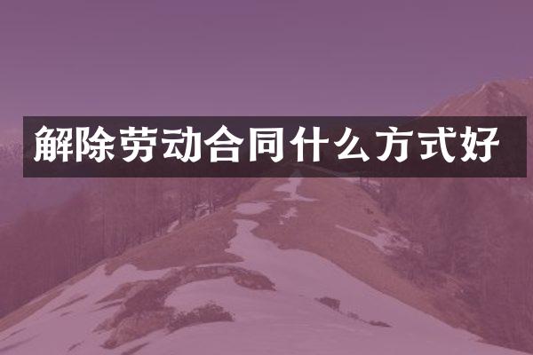 解除劳动合同什么方式好