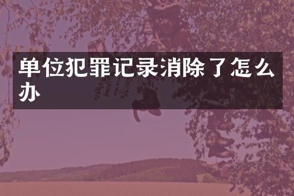 单位犯罪记录消除了怎么办
