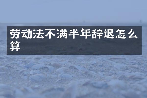 劳动法不满半年辞退怎么算