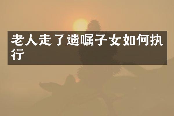 老人走了遗嘱子女如何执行