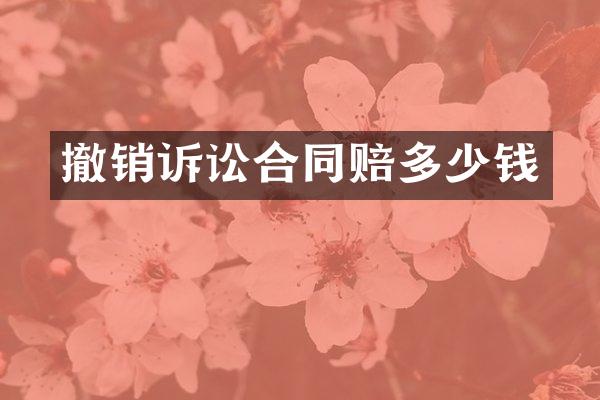 撤销诉讼合同赔多少钱