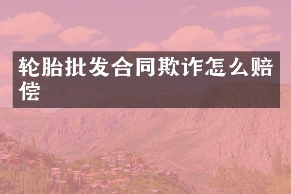 轮胎批发合同欺诈怎么赔偿