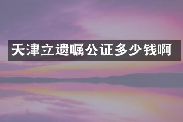 天津立遗嘱公证多少钱啊