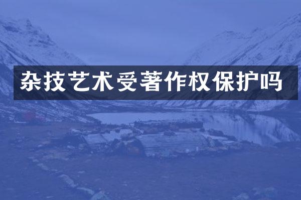 杂技艺术受著作权保护吗