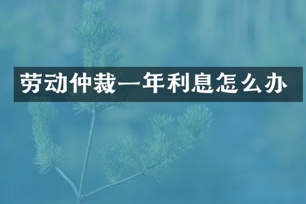 劳动仲裁一年利息怎么办