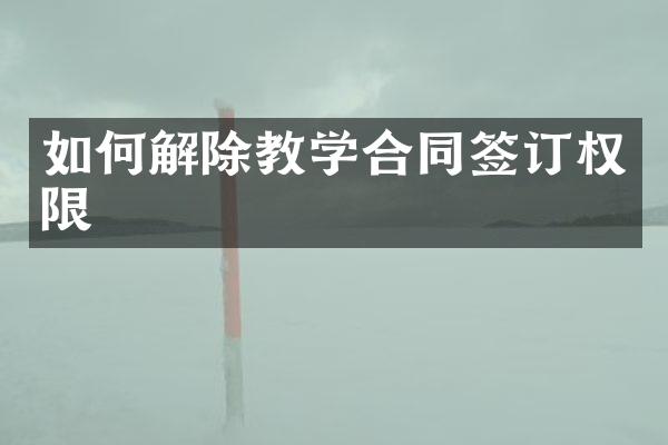 如何解除教学合同签订权限