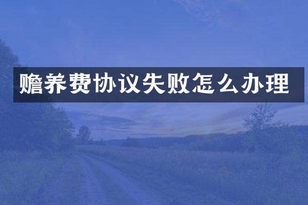 赡养费协议失败怎么办理