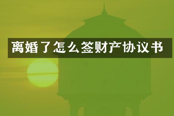离婚了怎么签财产协议书