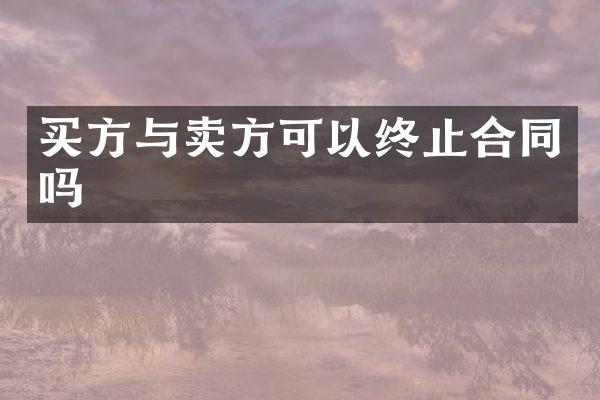 买方与卖方可以终止合同吗