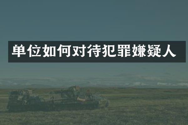 单位如何对待犯罪嫌疑人
