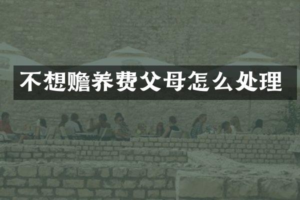 不想赡养费父母怎么处理