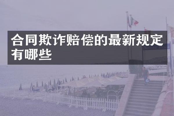 合同欺诈赔偿的最新规定有哪些