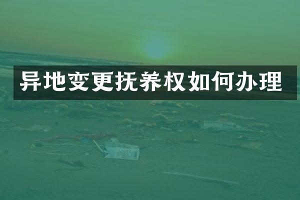 异地变更抚养权如何办理