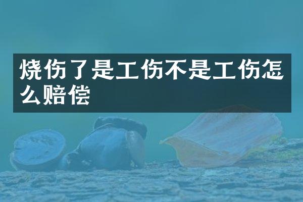 烧伤了是工伤不是工伤怎么赔偿