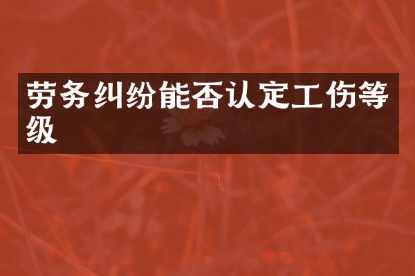 劳务纠纷能否认定工伤等级