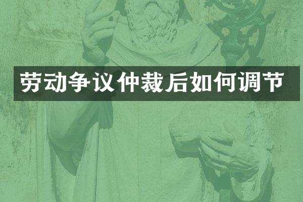 劳动争议仲裁后如何调节