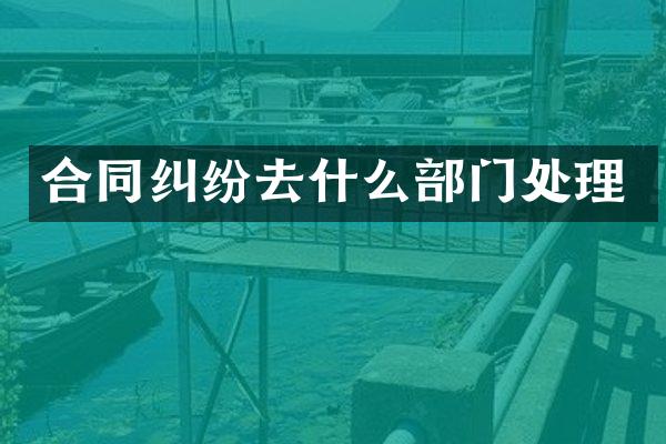 合同纠纷去什么部门处理