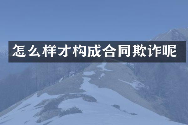 怎么样才构成合同欺诈呢