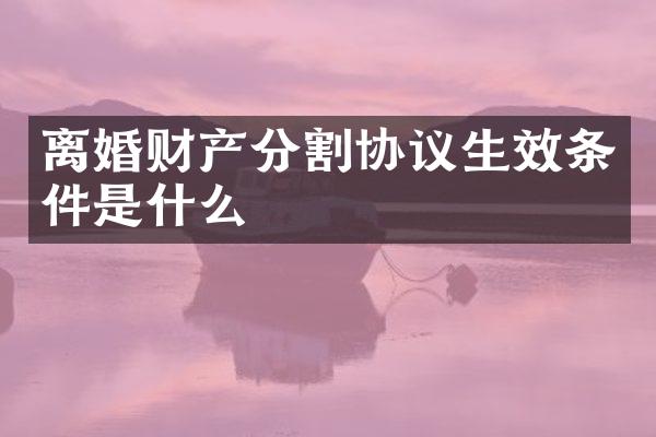 离婚财产分割协议生效条件是什么