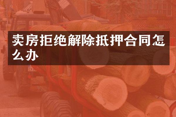 卖房拒绝解除抵押合同怎么办