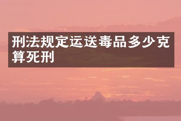 刑法规定运送多少克算死刑