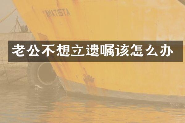 老公不想立遗嘱该怎么办