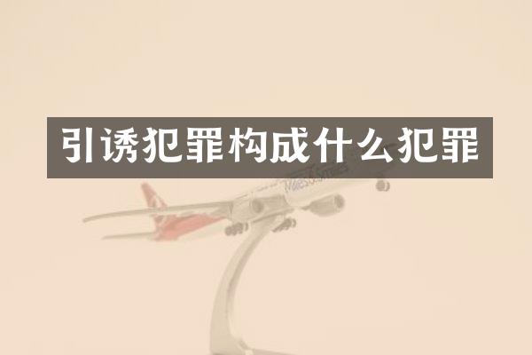 引诱犯罪构成什么犯罪
