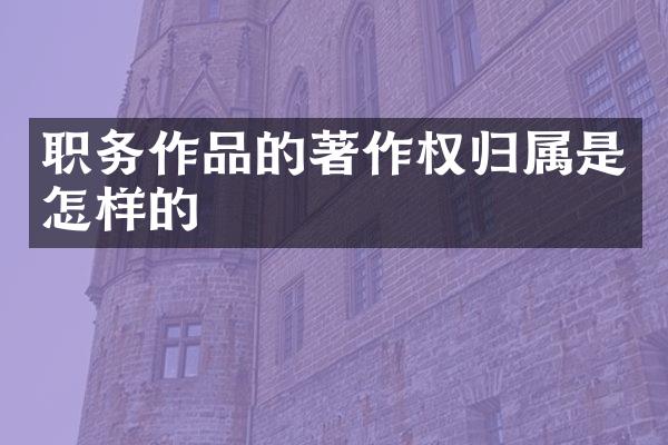 职务作品的著作权归属是怎样的