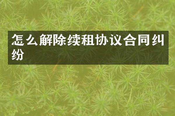怎么解除续租协议合同纠纷