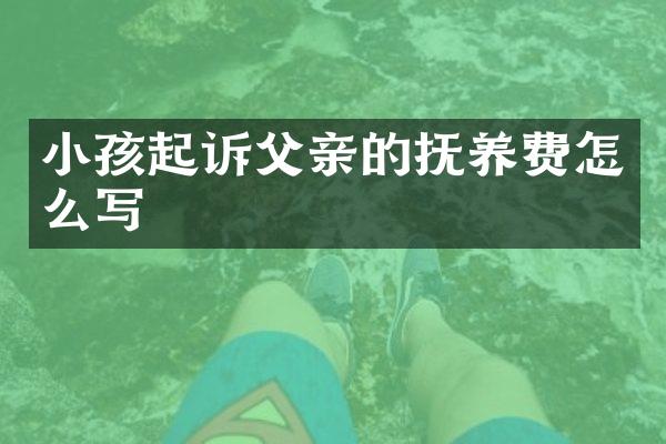 小孩起诉父亲的抚养费怎么写