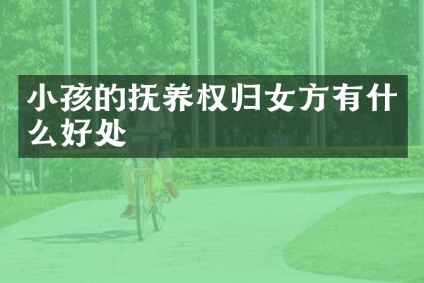小孩的抚养权归女方有什么好处