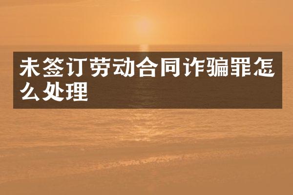 未签订劳动合同诈骗罪怎么处理