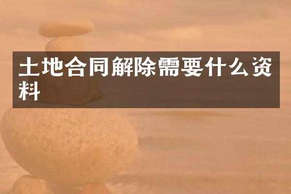 土地合同解除需要什么资料