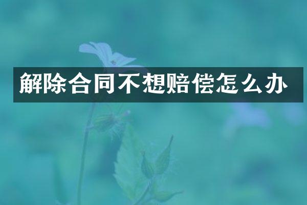 解除合同不想赔偿怎么办