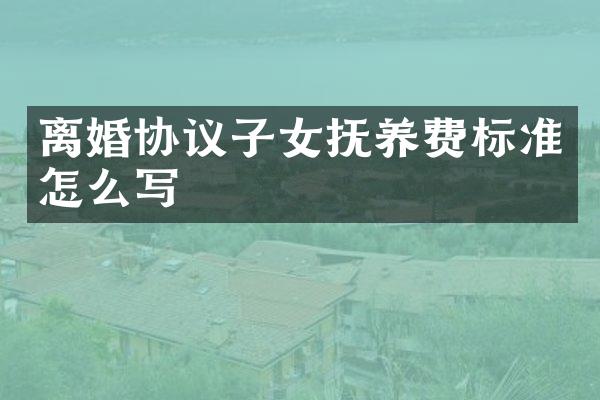 离婚协议子女抚养费标准怎么写