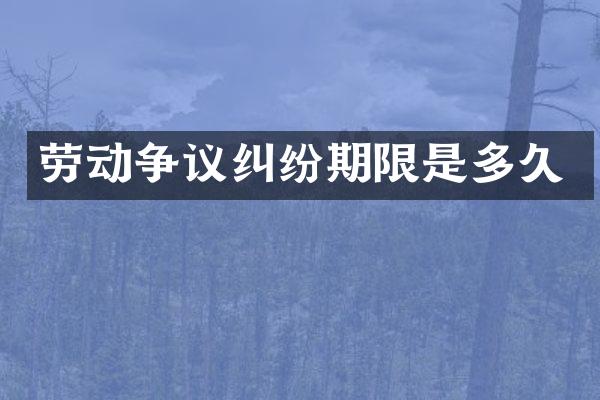 劳动争议纠纷期限是多久