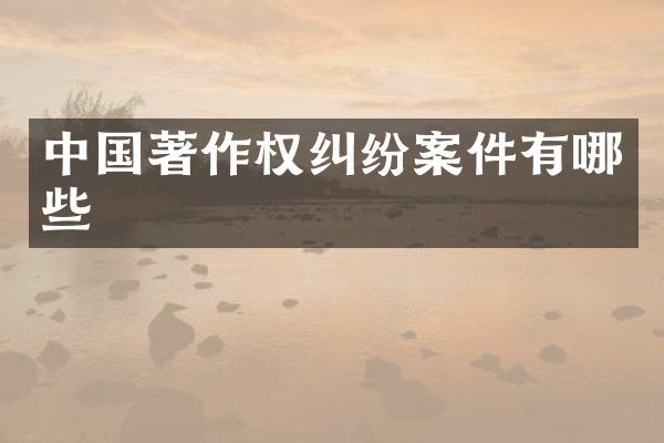 中国著作权纠纷案件有哪些