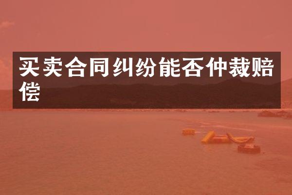 买卖合同纠纷能否仲裁赔偿