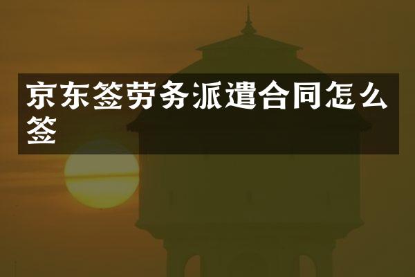 京东签劳务派遣合同怎么签