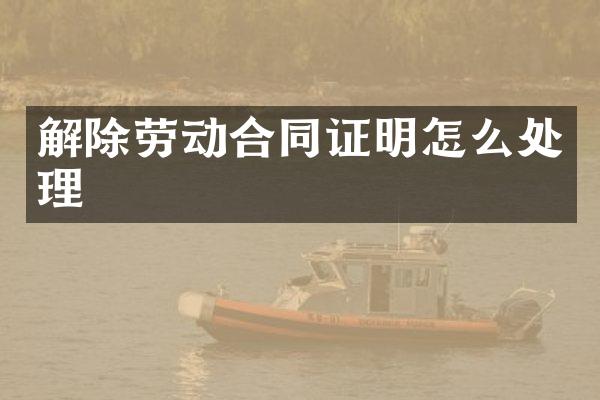 解除劳动合同证明怎么处理