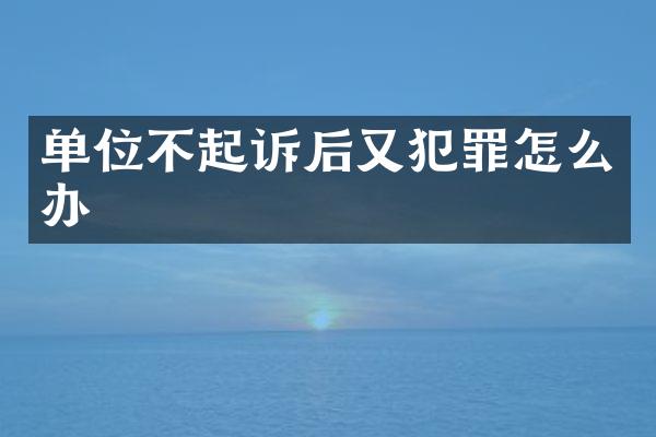 单位不起诉后又犯罪怎么办