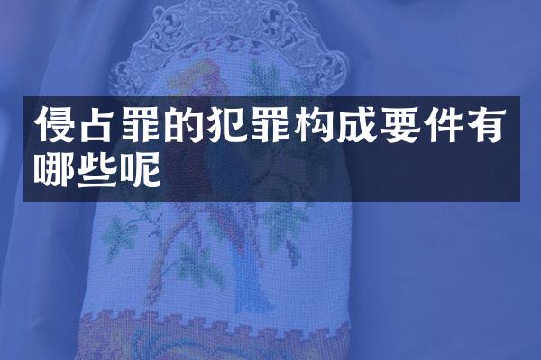 侵占罪的犯罪构成要件有哪些呢