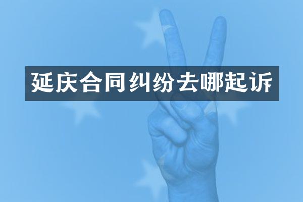 延庆合同纠纷去哪起诉